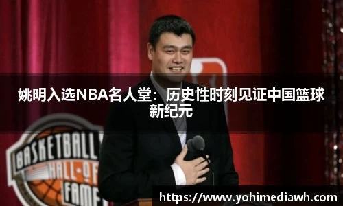 姚明入选NBA名人堂：历史性时刻见证中国篮球新纪元