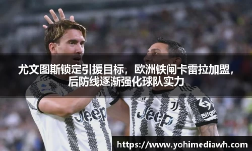 尤文图斯锁定引援目标，欧洲铁闸卡雷拉加盟，后防线逐渐强化球队实力