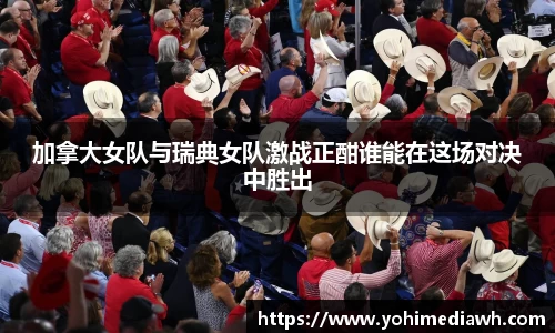 加拿大女队与瑞典女队激战正酣谁能在这场对决中胜出