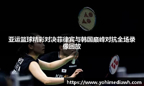 亚运篮球精彩对决菲律宾与韩国巅峰对抗全场录像回放