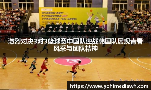 激烈对决3对3篮球赛中国队迎战韩国队展现青春风采与团队精神