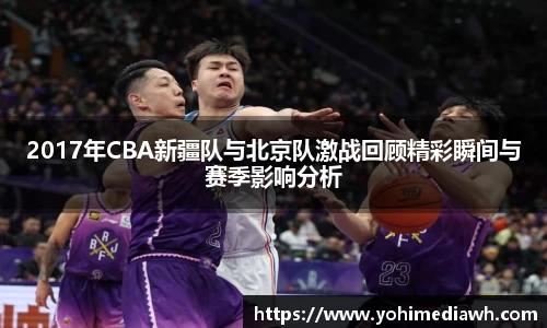 2017年CBA新疆队与北京队激战回顾精彩瞬间与赛季影响分析