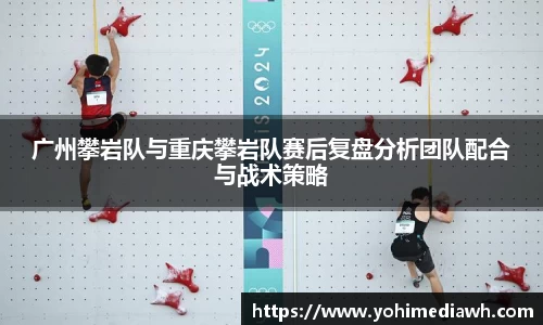 广州攀岩队与重庆攀岩队赛后复盘分析团队配合与战术策略