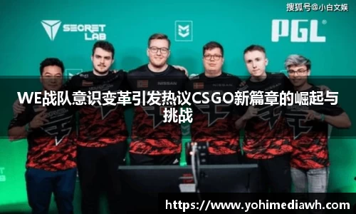 WE战队意识变革引发热议CSGO新篇章的崛起与挑战