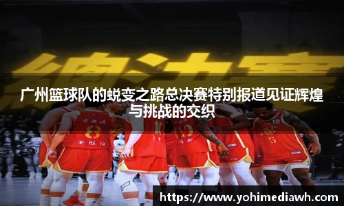 广州篮球队的蜕变之路总决赛特别报道见证辉煌与挑战的交织